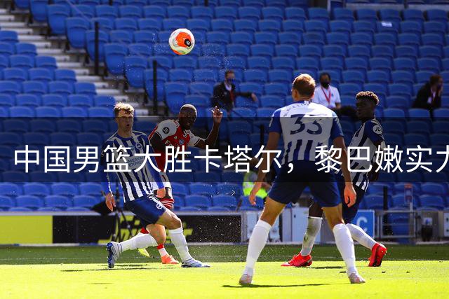 中国男篮大胜卡塔尔，黎巴嫩实力不容小觑