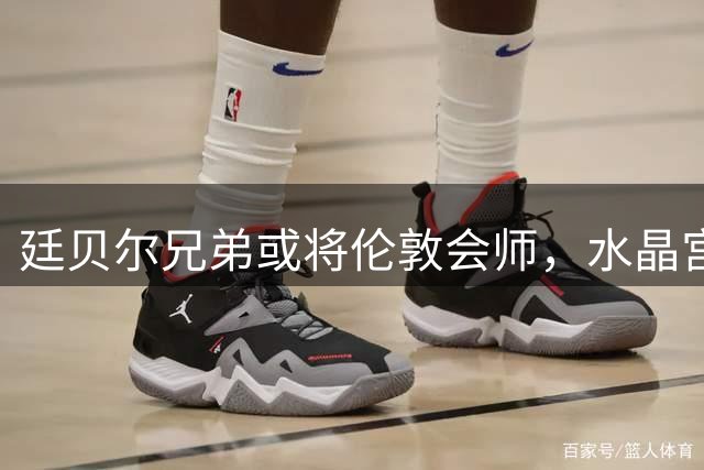 廷贝尔兄弟或将伦敦会师，水晶宫接近签下昆滕