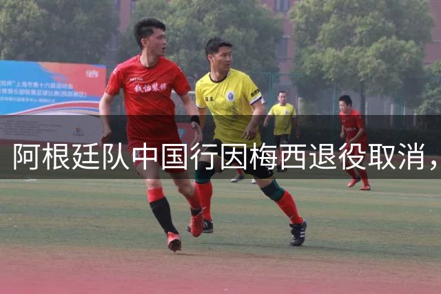 阿根廷队中国行因梅西退役取消，热身赛安排待公布