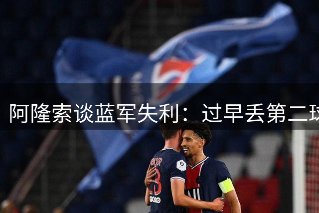阿隆索谈蓝军失利：过早丢第二球致命 但斗志从未消退