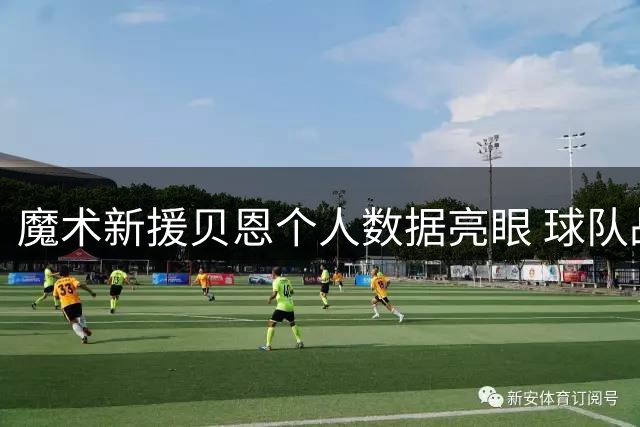 魔术新援贝恩个人数据亮眼 球队战绩未达预期