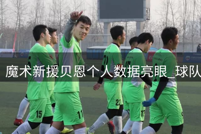 魔术新援贝恩个人数据亮眼 球队战绩未达预期